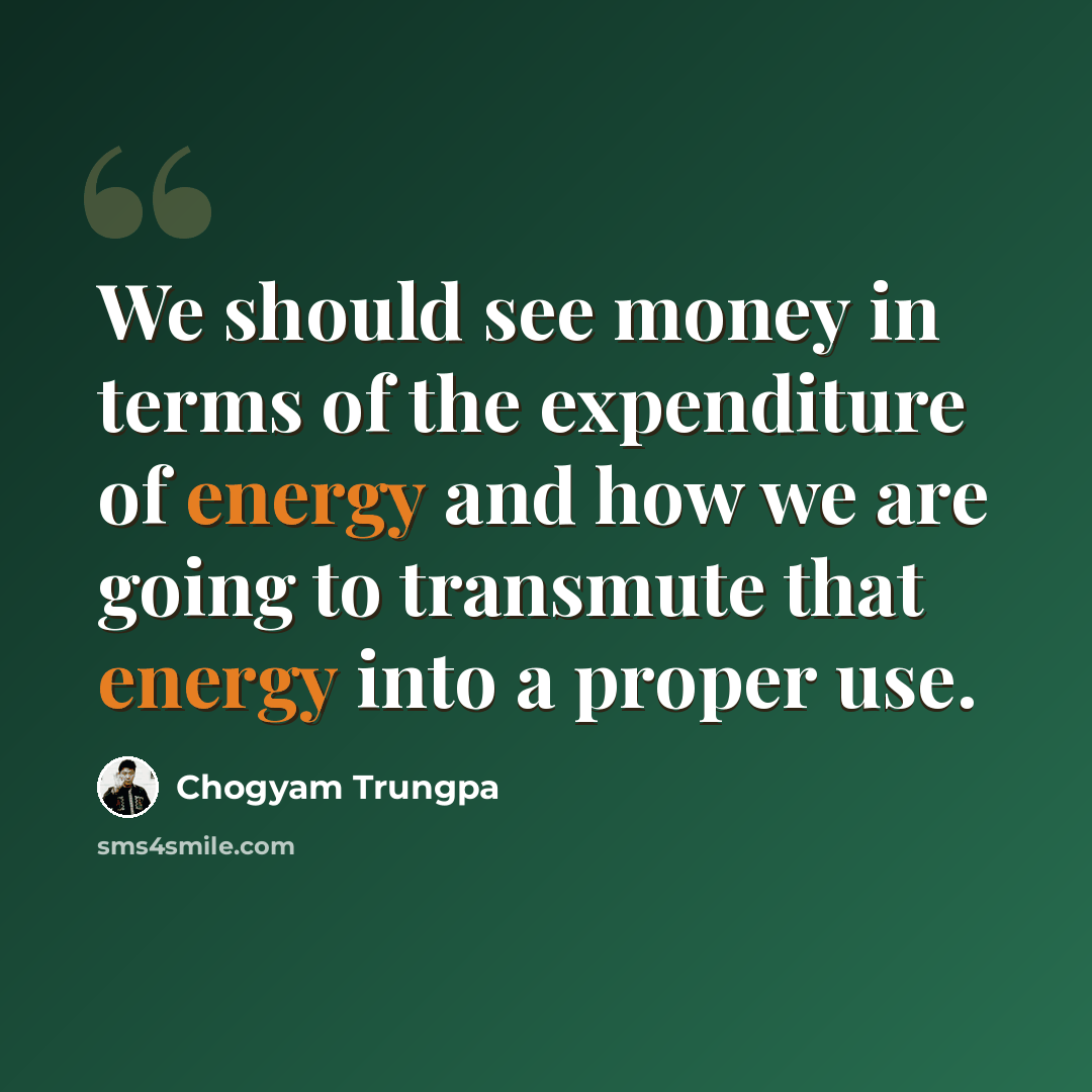 “We should see money in terms of the expenditure of energy and how we are going to transmute that energy into a proper use.” quote by Chogyam Trungpa