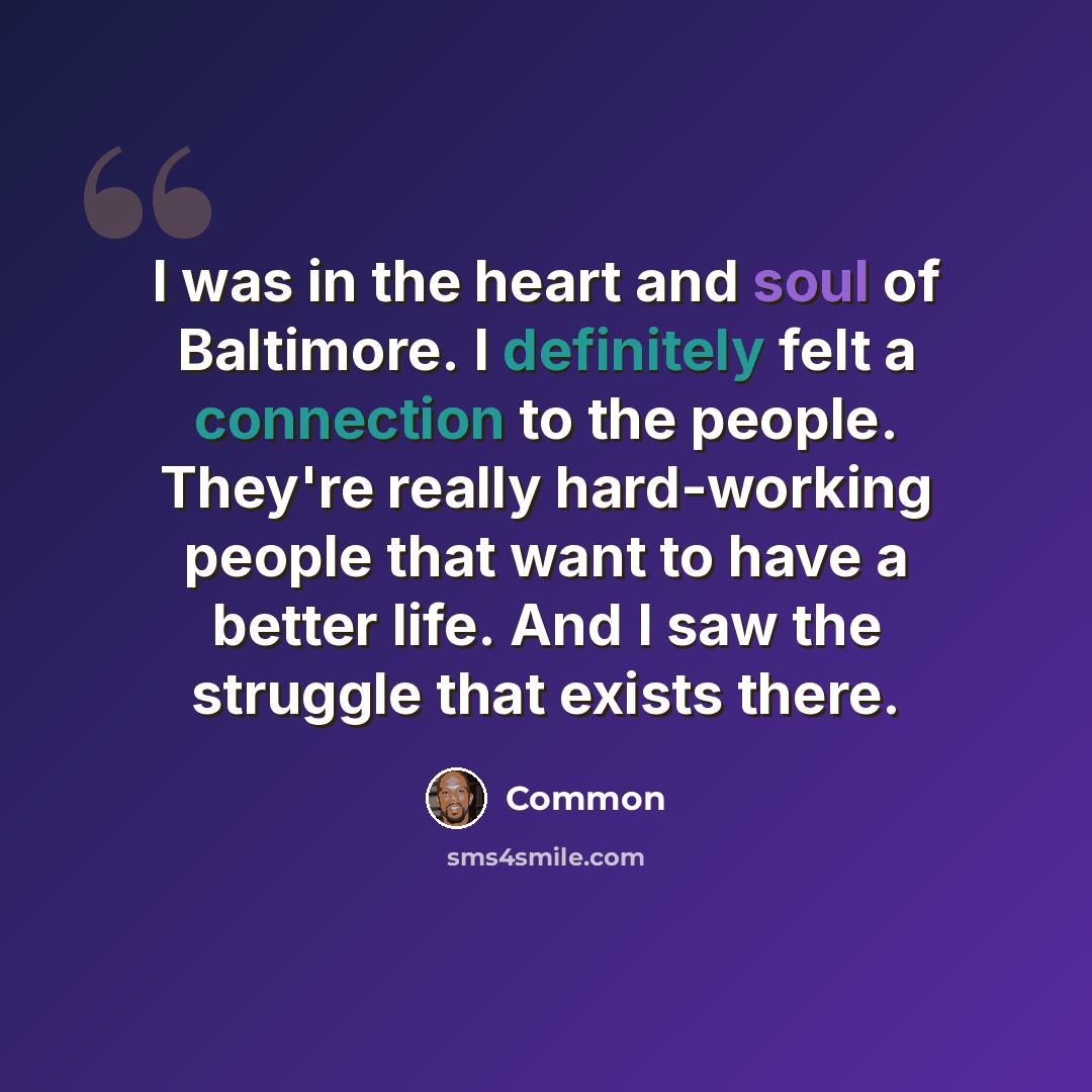 “I was in the heart and soul of Baltimore. I definitely felt a connection to the people. They're really hard-working people that want to have a better life. And I saw the struggle that exists there.” quote by Common