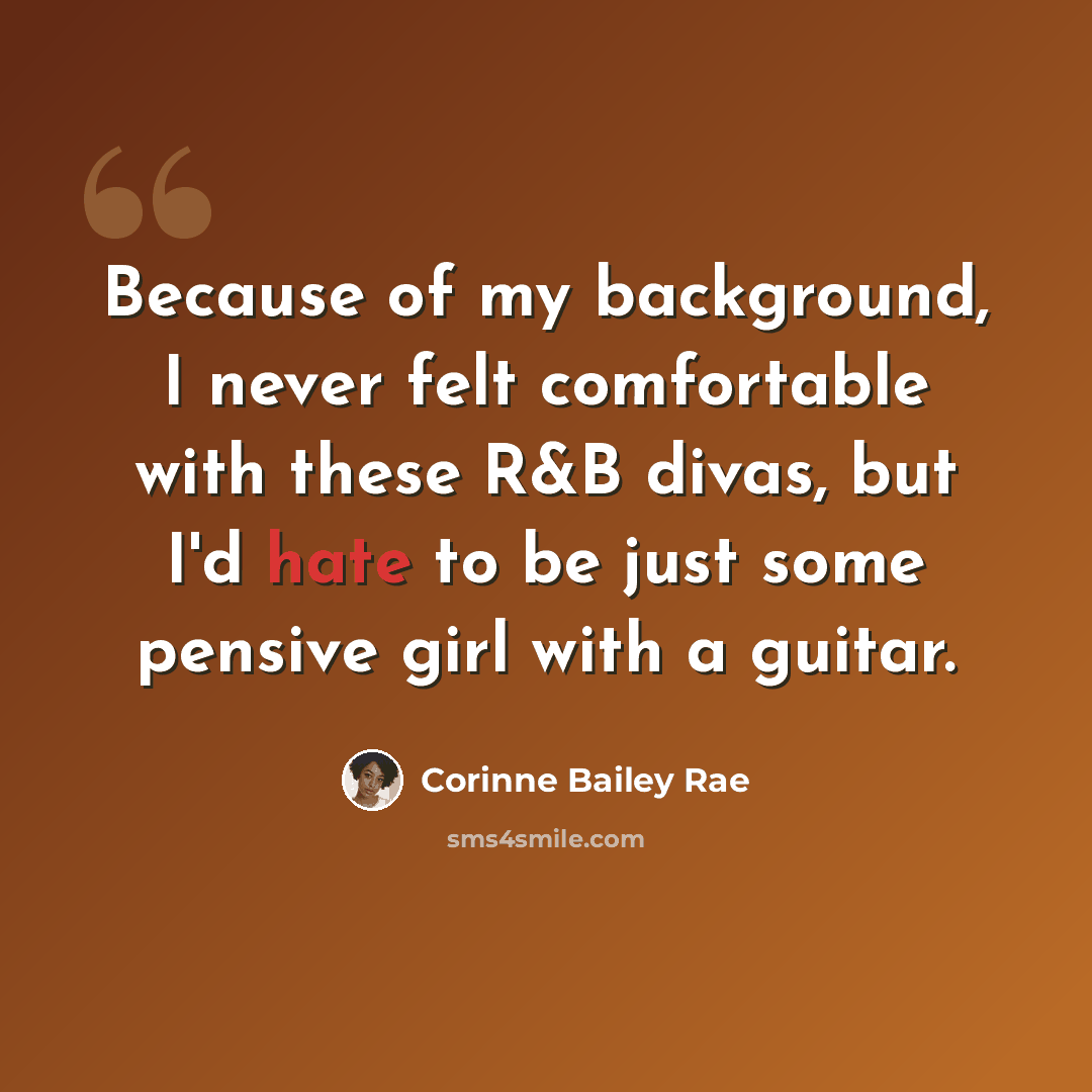 “Because of my background, I never felt comfortable with these R&B divas, but I'd hate to be just some pensive girl with a guitar.” quote by Corinne Bailey Rae