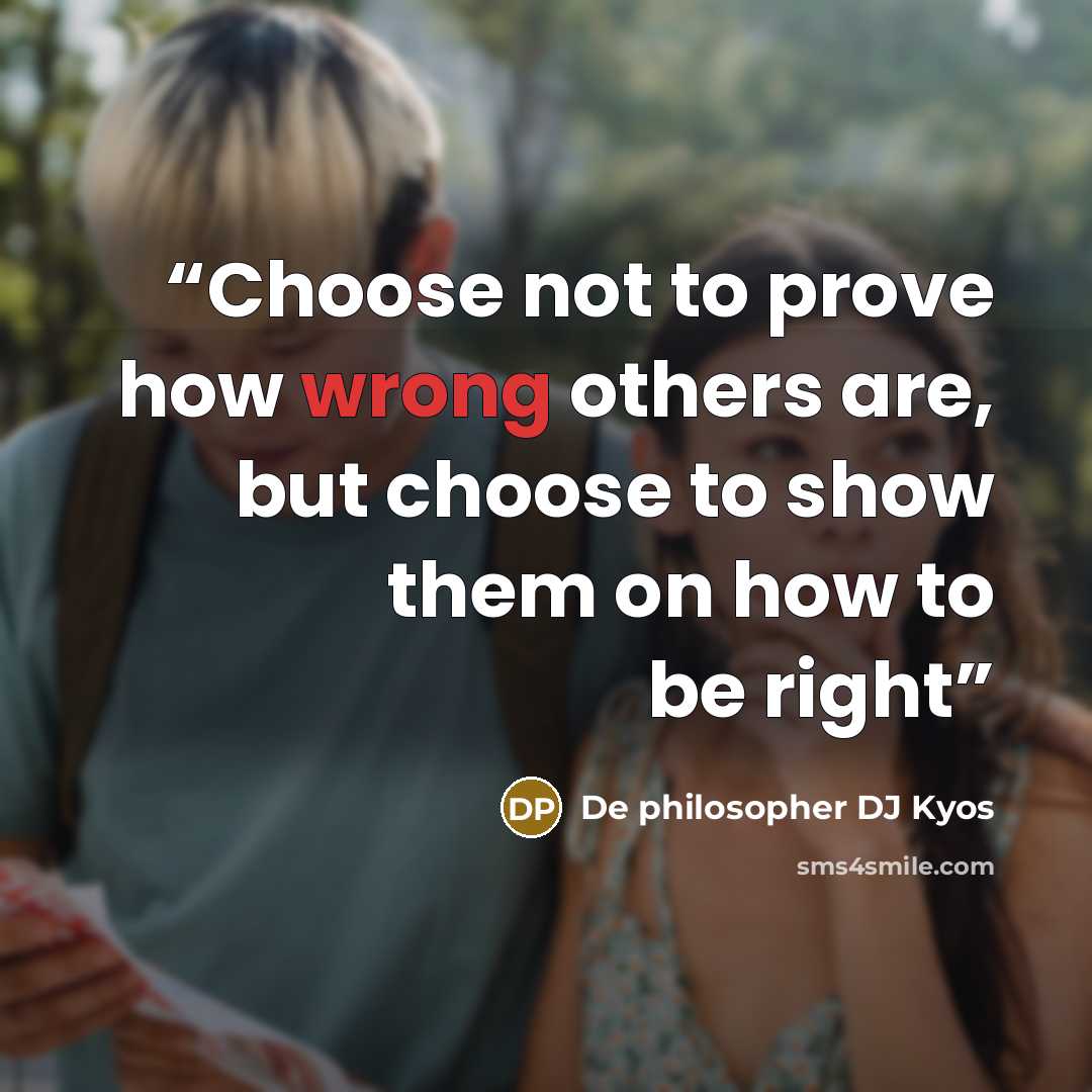 “Choose not to prove how wrong others are, but choose to show them on how to be right” quote by De philosopher DJ Kyos