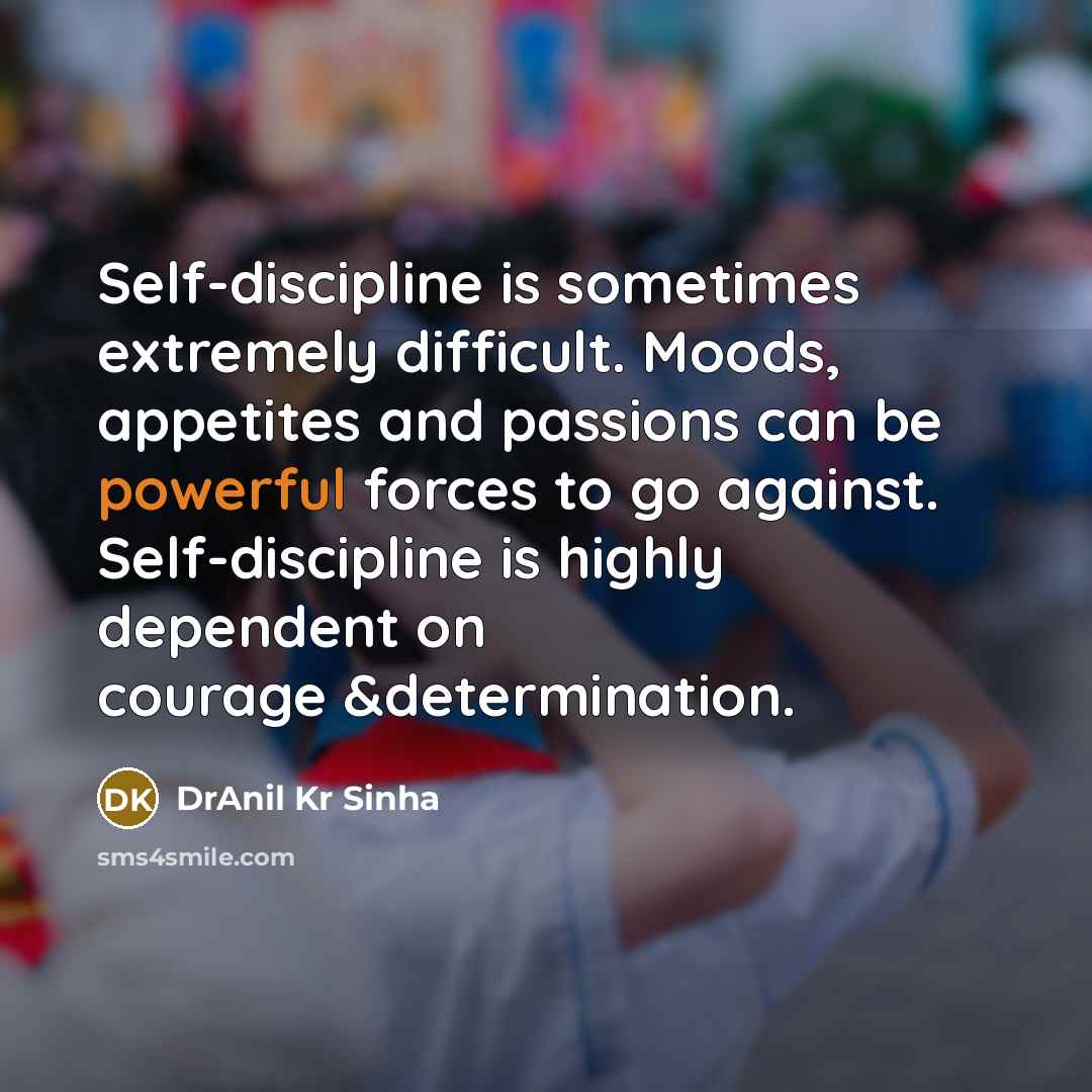 “Self-discipline is sometimes extremely difficult. Moods, appetites and passions can be powerful forces to go against. Self-discipline is highly dependent on courage &determination.” quote by DrAnil Kr Sinha