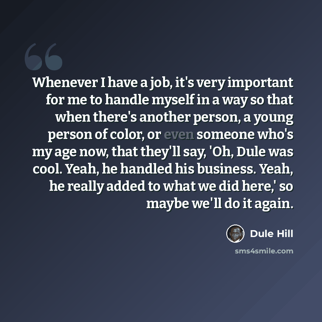“Whenever I have a job, it's very important for me to handle myself in a way so that when there's another person, a young person of color, or even someone who's my age now, that they'll say, 'Oh, Dule was cool. Yeah, he handled his business. Yeah, he really added to what we did here,' so maybe…” quote by Dule Hill