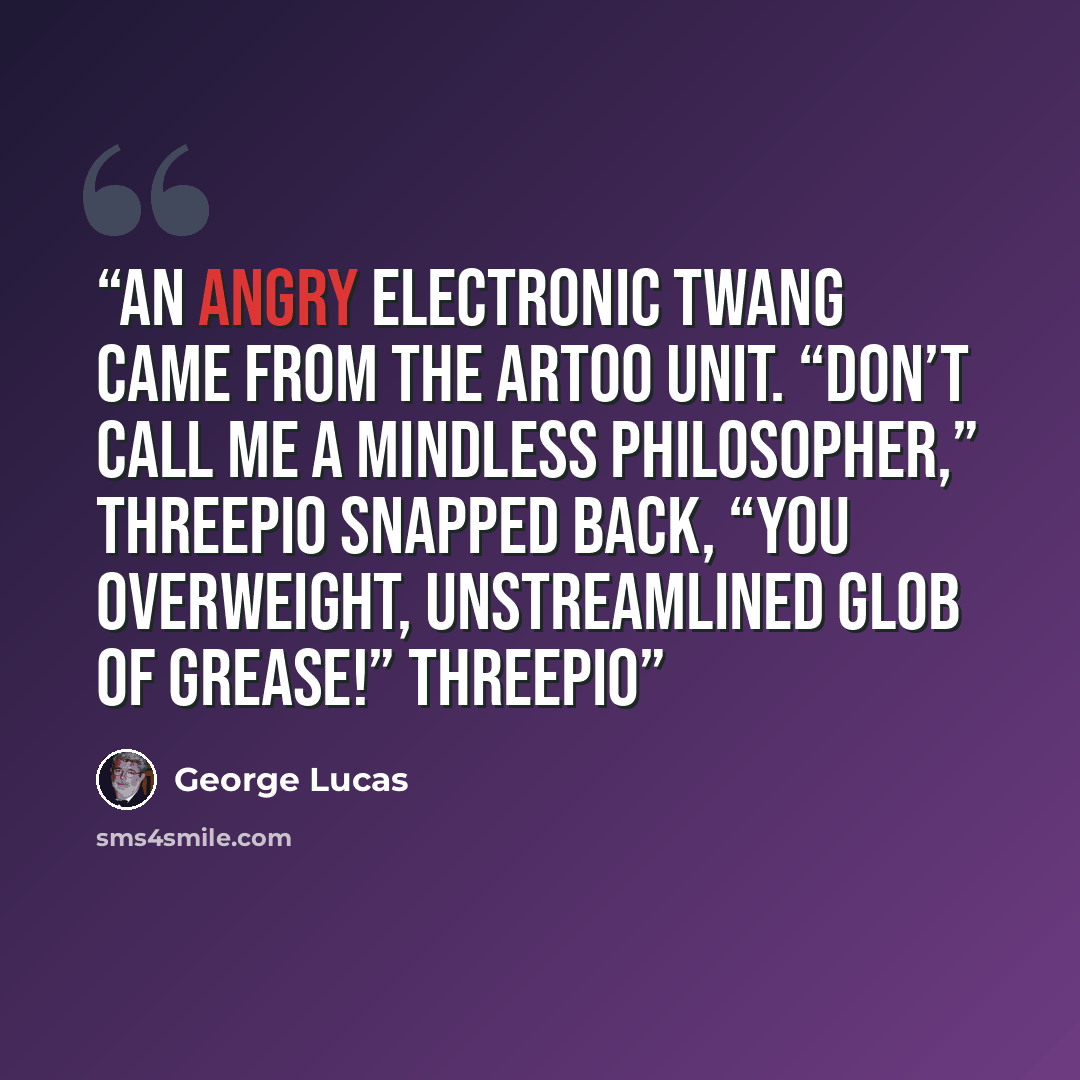 “An angry electronic twang came from the Artoo unit. “Don’t call me a mindless philosopher,” Threepio snapped back, “you overweight, unstreamlined glob of grease!” Threepio” quote by George Lucas