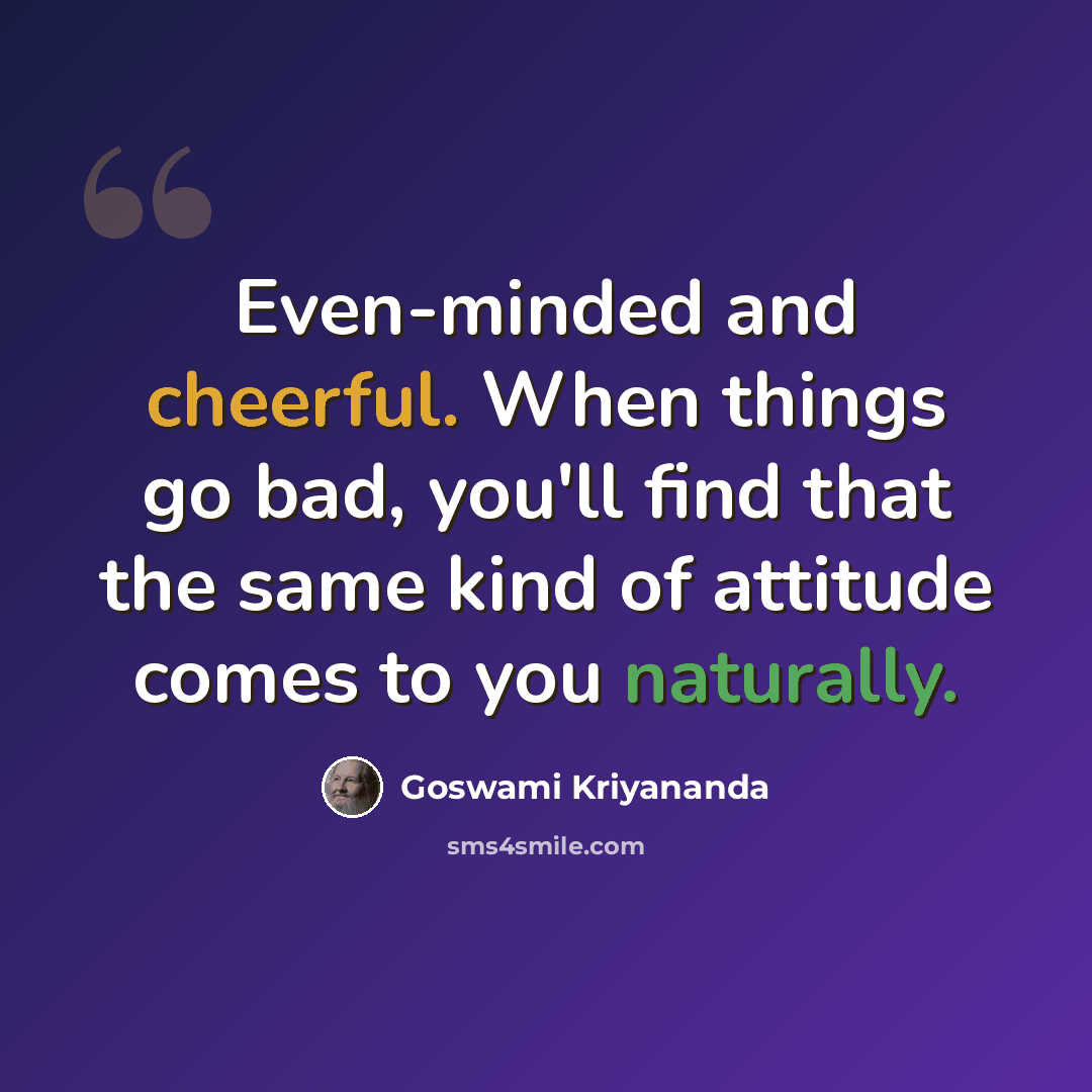 “Even-minded and cheerful. When things go bad, you'll find that the same kind of attitude comes to you naturally.” quote by Goswami Kriyananda