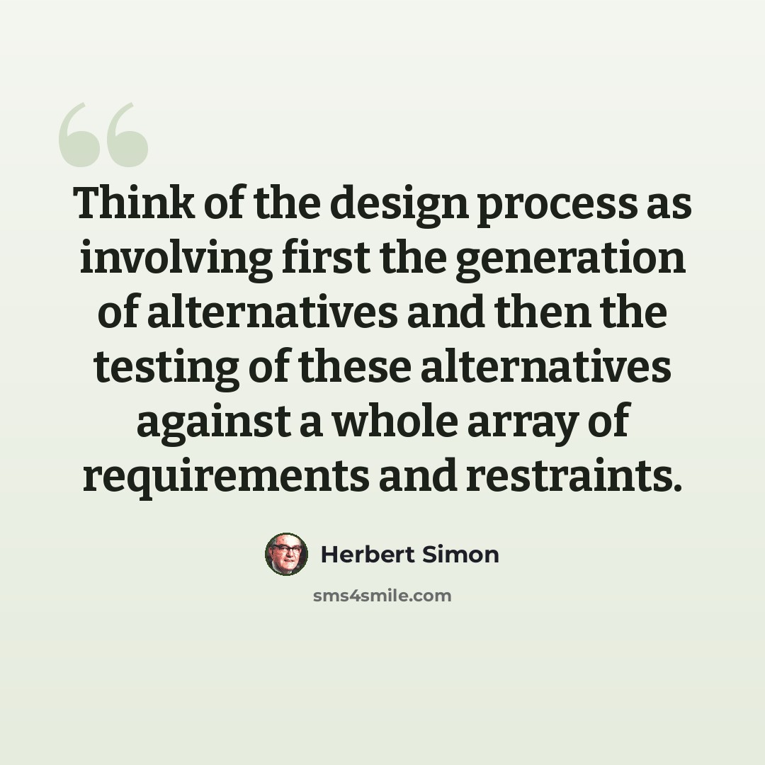 “Think of the design process as involving first the generation of alternatives and then the testing of these alternatives against a whole array of requirements and restraints.” quote by Herbert Simon