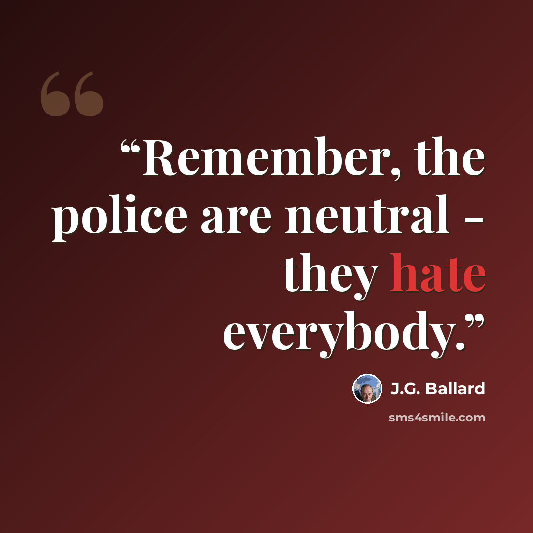 “Remember, the police are neutral - they hate everybody.” quote by J.G. Ballard