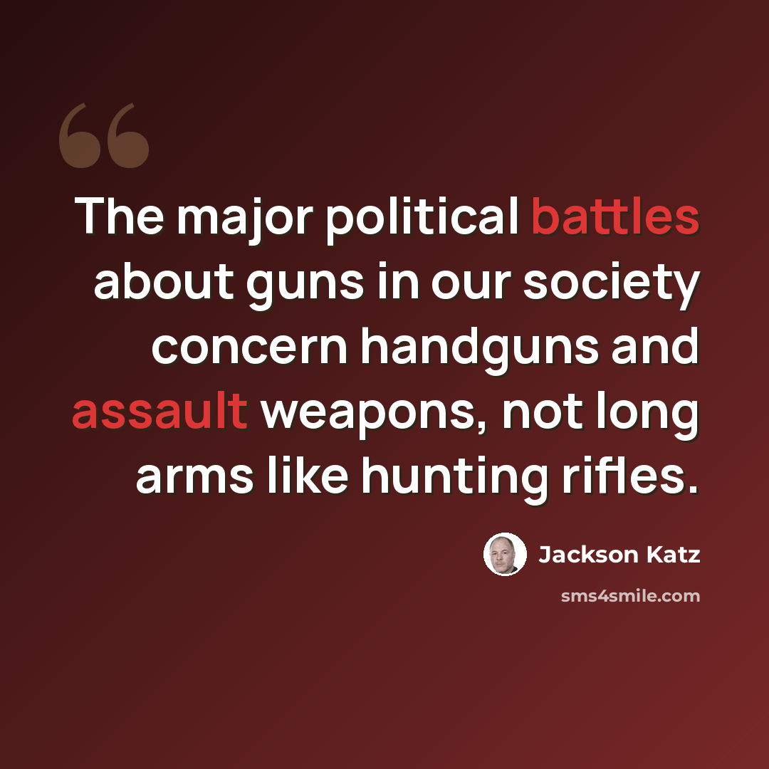“The major political battles about guns in our society concern handguns and assault weapons, not long arms like hunting rifles.” quote by Jackson Katz