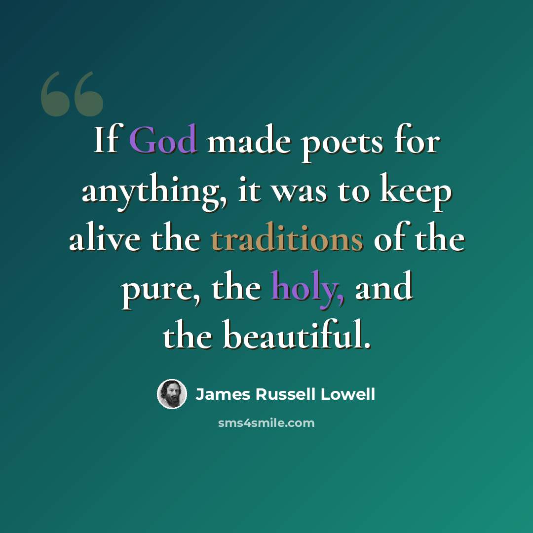 “If God made poets for anything, it was to keep alive the traditions of the pure, the holy, and the beautiful.” quote by James Russell Lowell