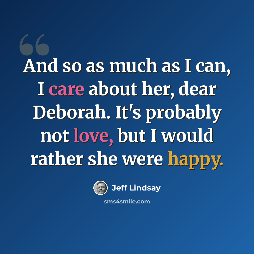 “And so as much as I can, I care about her, dear Deborah. It's probably not love, but I would rather she were happy.” quote by Jeff Lindsay