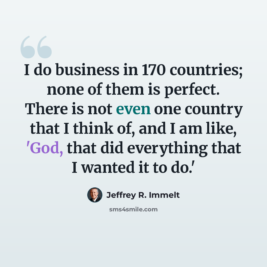 “I do business in 170 countries; none of them is perfect. There is not even one country that I think of, and I am like, 'God, that did everything that I wanted it to do.'” quote by Jeffrey R. Immelt