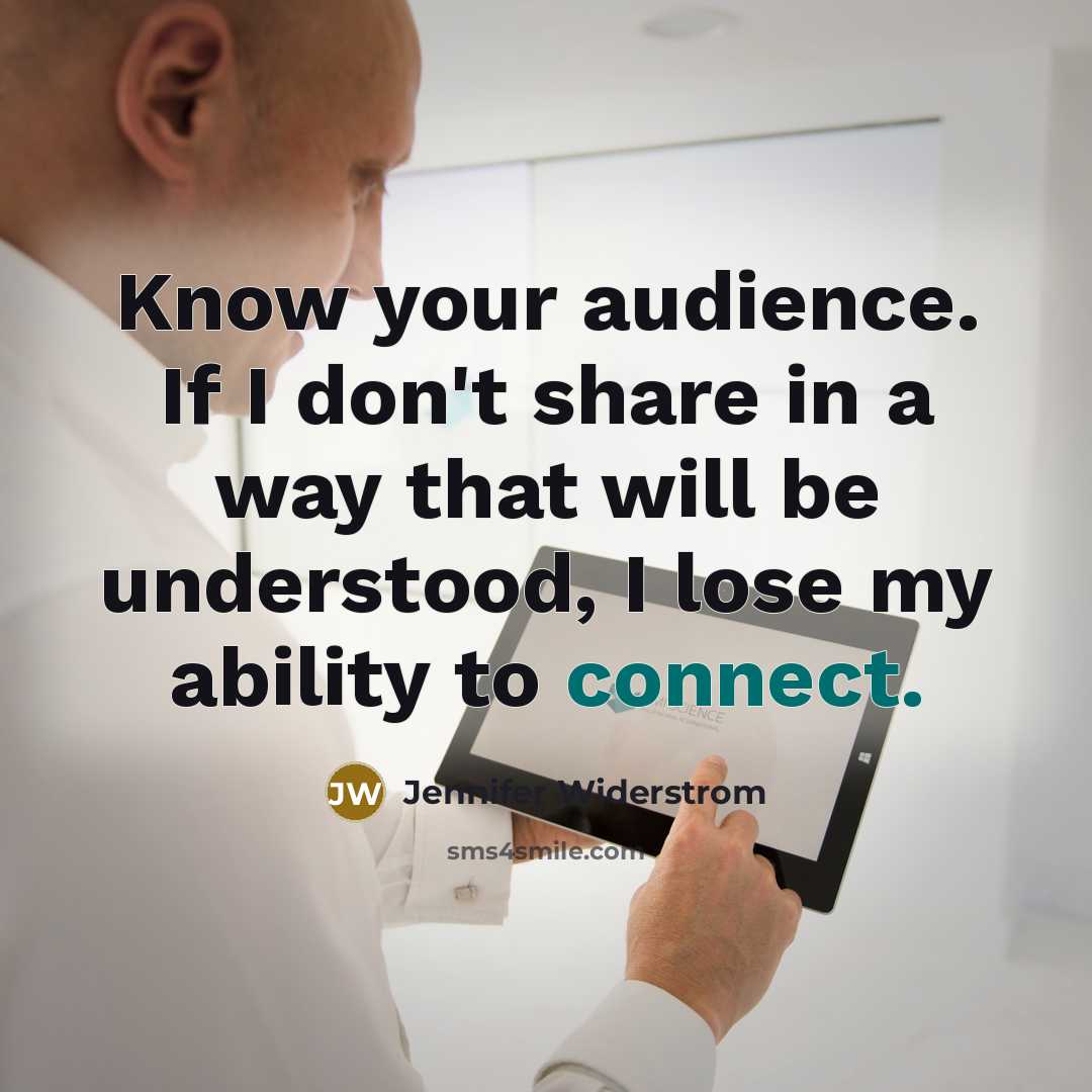 “Know your audience. If I don't share in a way that will be understood, I lose my ability to connect.” quote by Jennifer Widerstrom