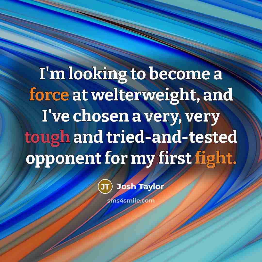 “I'm looking to become a force at welterweight, and I've chosen a very, very tough and tried-and-tested opponent for my first fight.” quote by Josh Taylor
