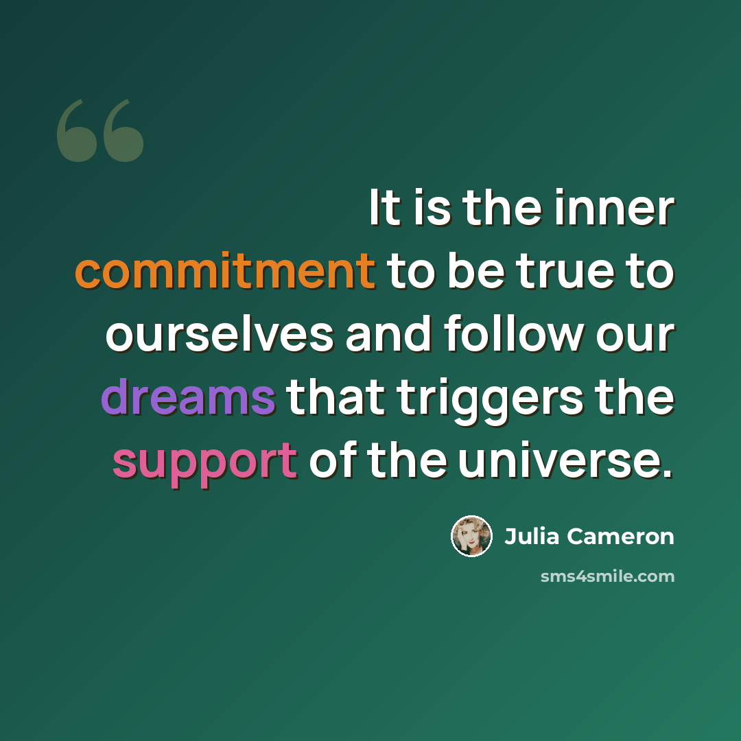 “It is the inner commitment to be true to ourselves and follow our dreams that triggers the support of the universe.” quote by Julia Cameron