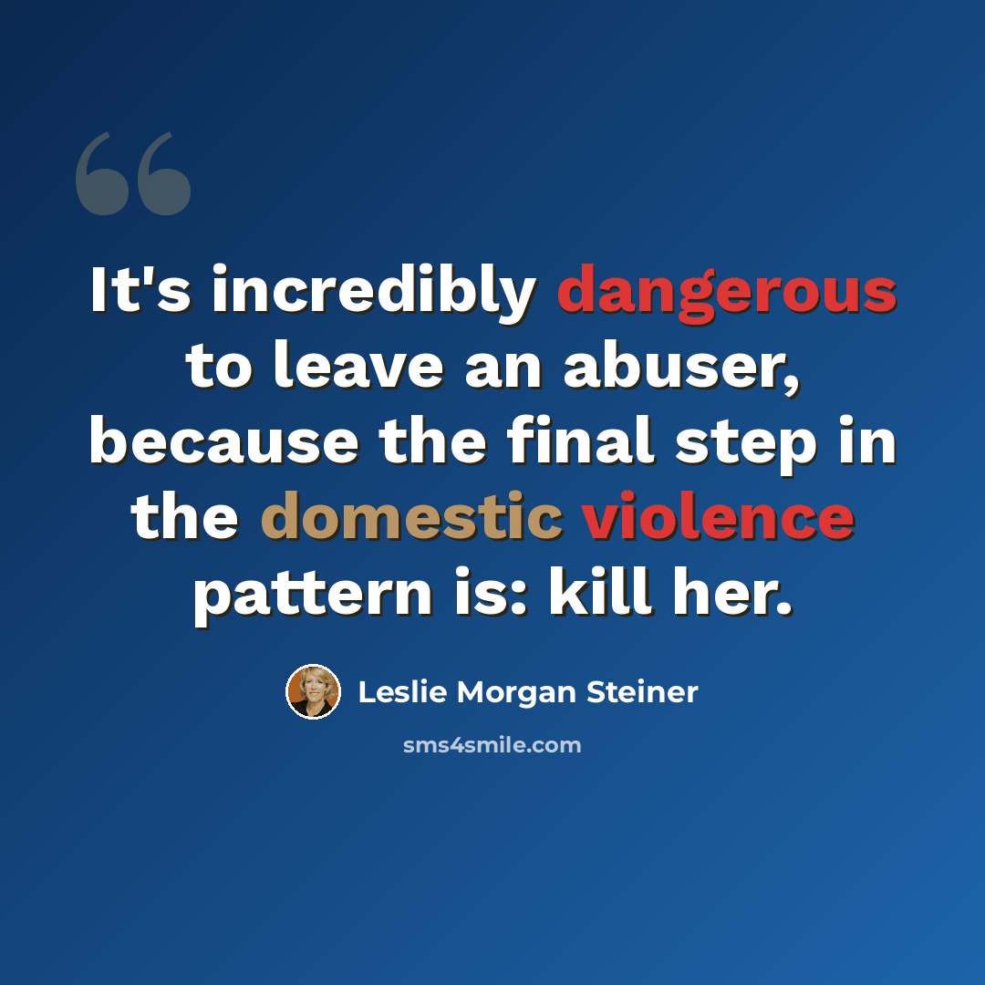 “It's incredibly dangerous to leave an abuser, because the final step in the domestic violence pattern is: kill her.” quote by Leslie Morgan Steiner