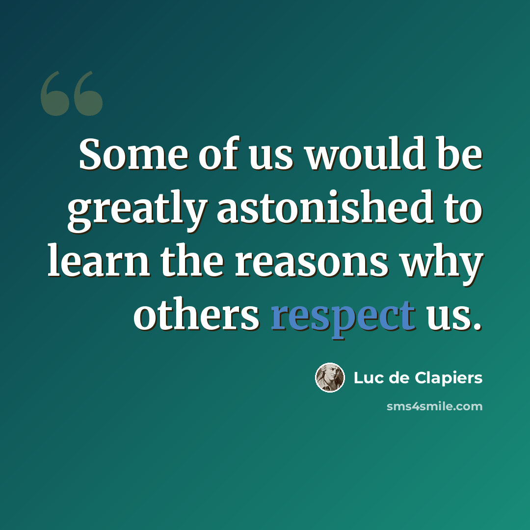 “Some of us would be greatly astonished to learn the reasons why others respect us.” quote by Luc de Clapiers