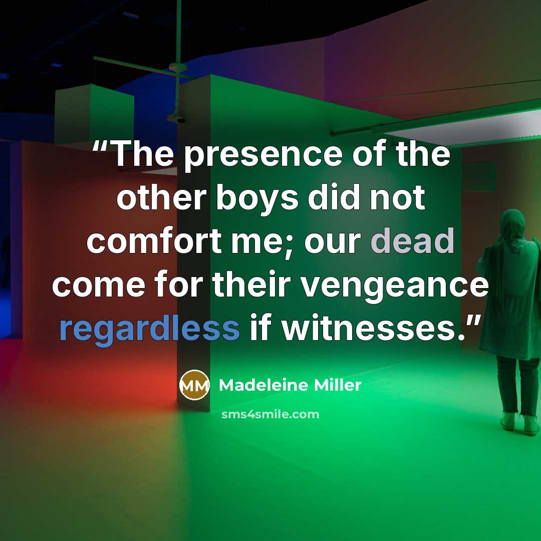 “The presence of the other boys did not comfort me; our dead come for their vengeance regardless if witnesses.” quote by Madeleine Miller