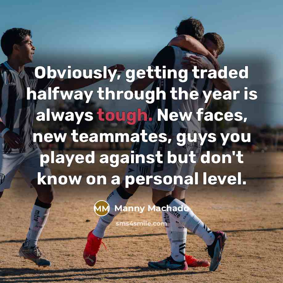 “Obviously, getting traded halfway through the year is always tough. New faces, new teammates, guys you played against but don't know on a personal level.” quote by Manny Machado