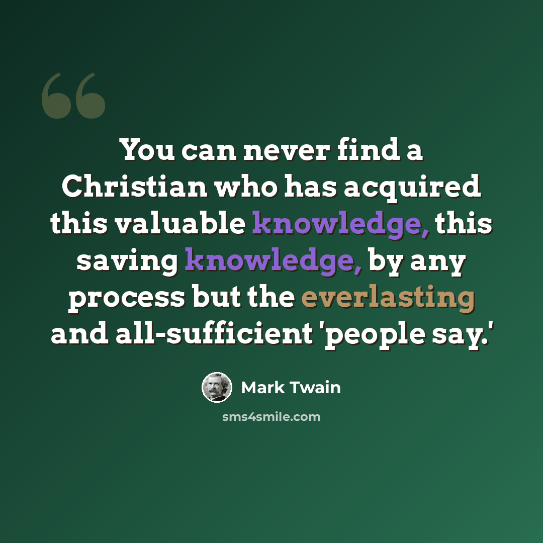 “You can never find a Christian who has acquired this valuable knowledge, this saving knowledge, by any process but the everlasting and all-sufficient 'people say.'” quote by Mark Twain