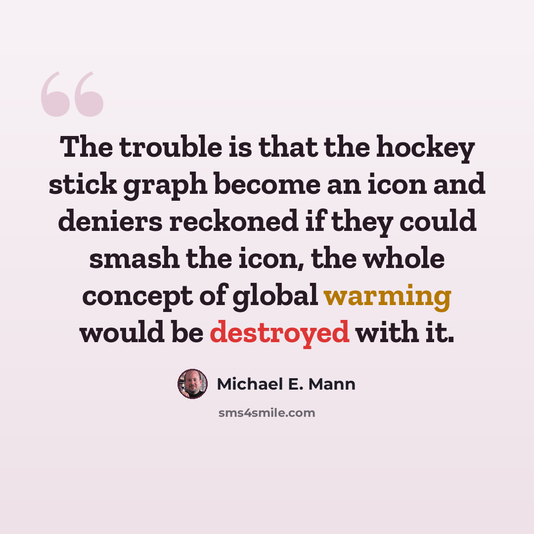 “The trouble is that the hockey stick graph become an icon and deniers reckoned if they could smash the icon, the whole concept of global warming would be destroyed with it.” quote by Michael E. Mann