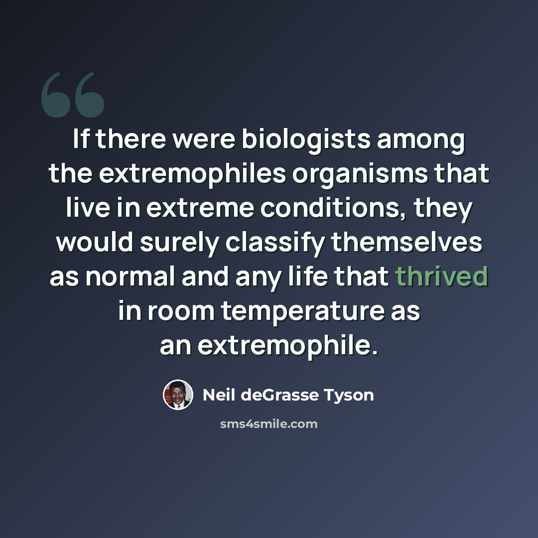 “If there were biologists among the extremophiles organisms that live in extreme conditions, they would surely classify themselves as normal and any life that thrived in room temperature as an extremophile.” quote by Neil deGrasse Tyson