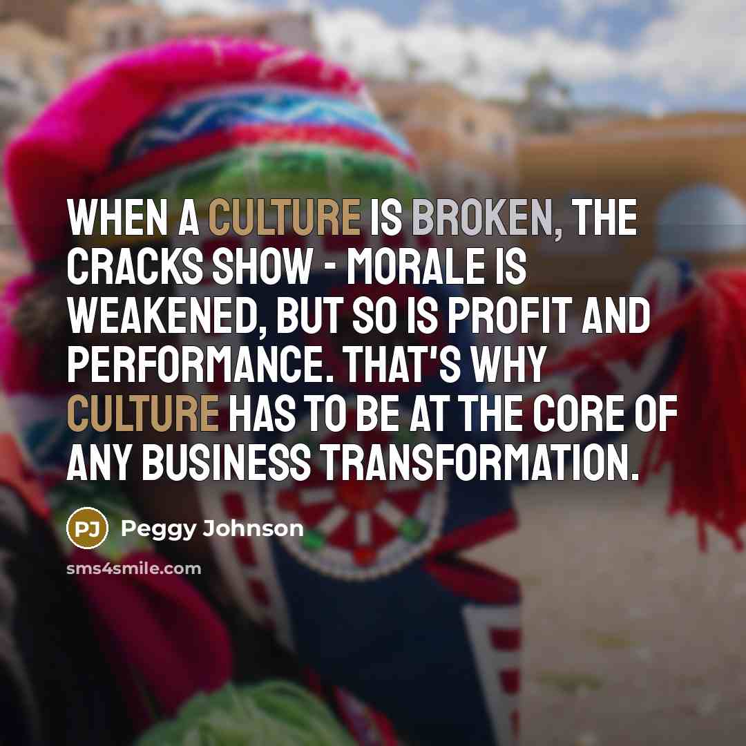 “When a culture is broken, the cracks show - morale is weakened, but so is profit and performance. That's why culture has to be at the core of any business transformation.” quote by Peggy Johnson