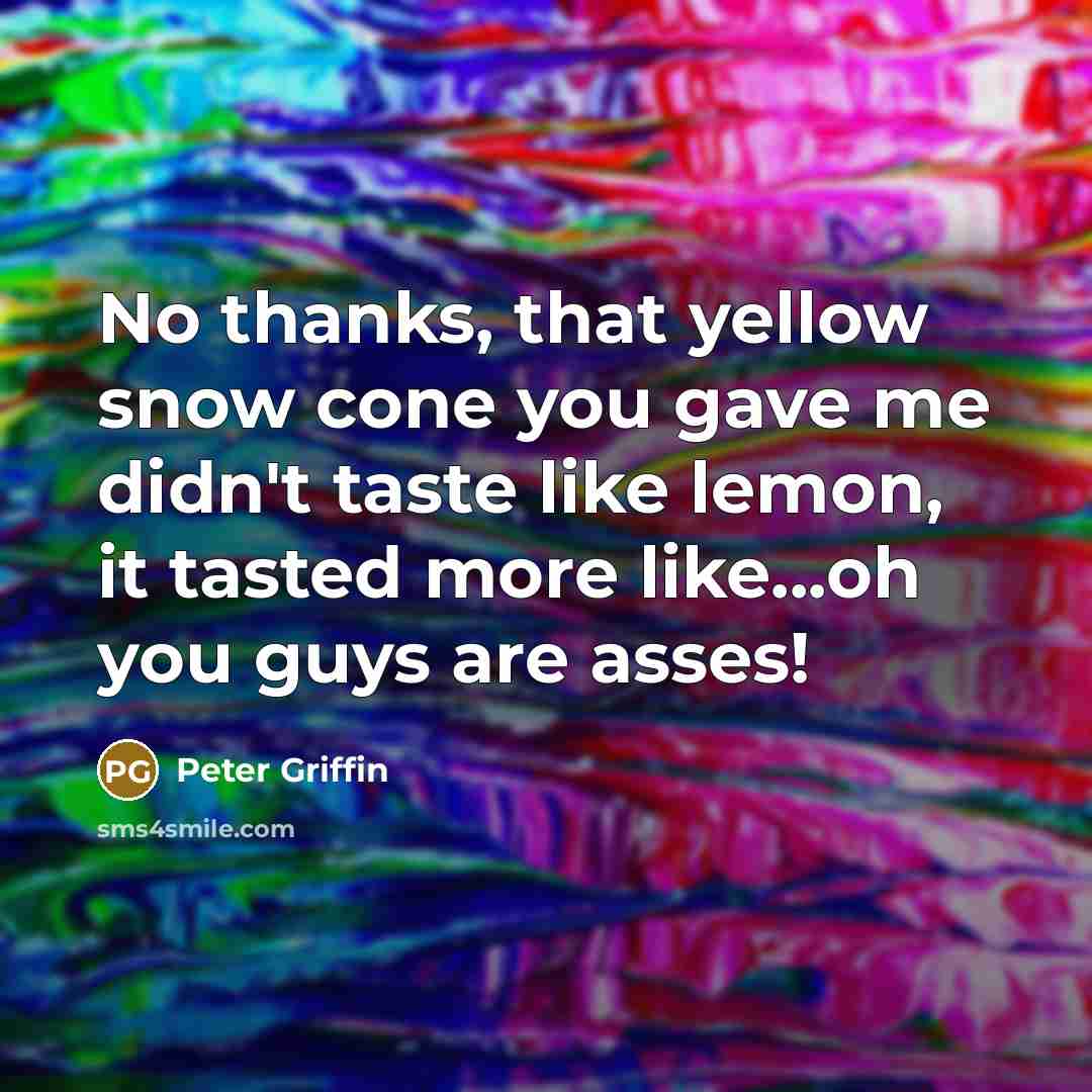 “No thanks, that yellow snow cone you gave me didn't taste like lemon, it tasted more like...oh you guys are asses!” quote by Peter Griffin