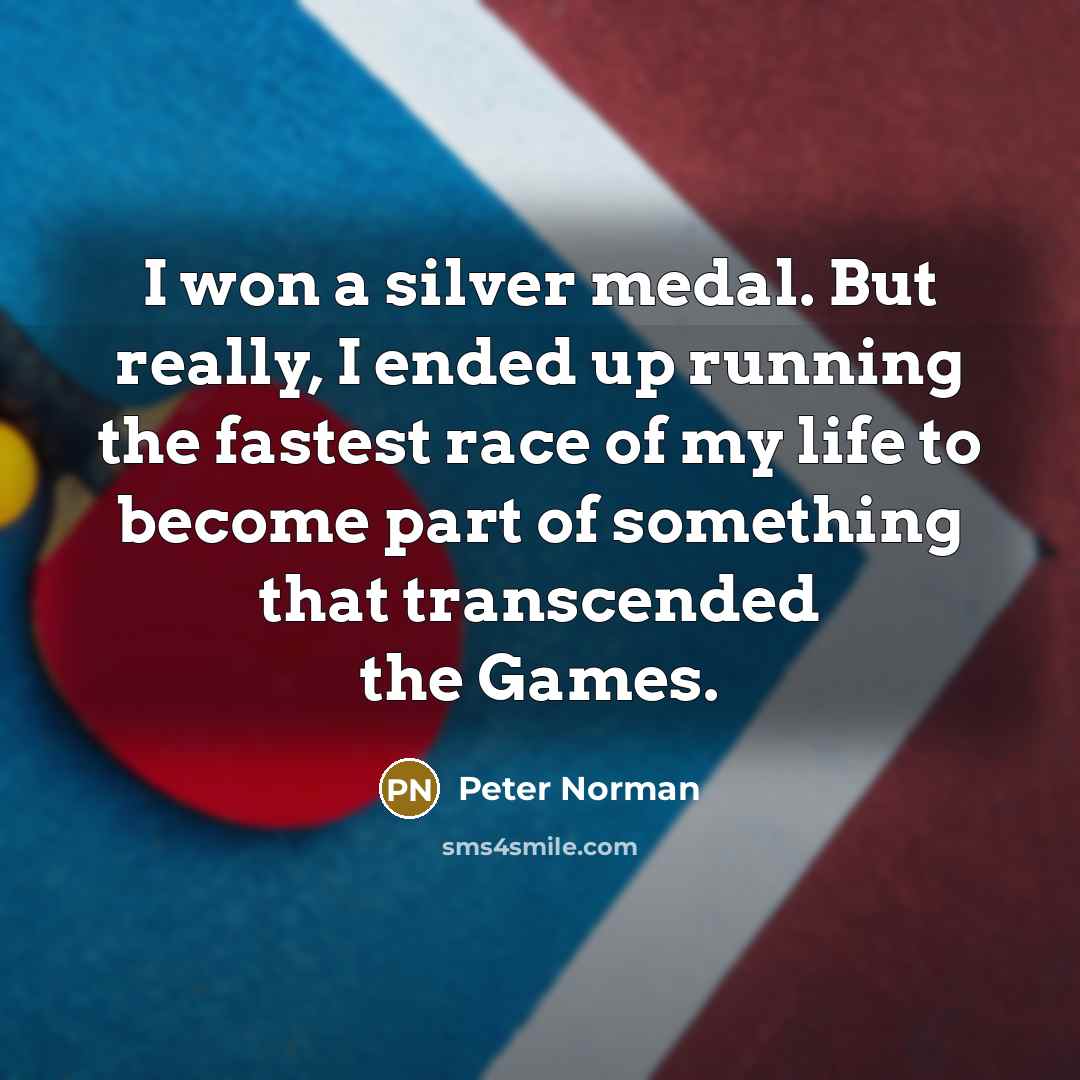 “I won a silver medal. But really, I ended up running the fastest race of my life to become part of something that transcended the Games.” quote by Peter Norman