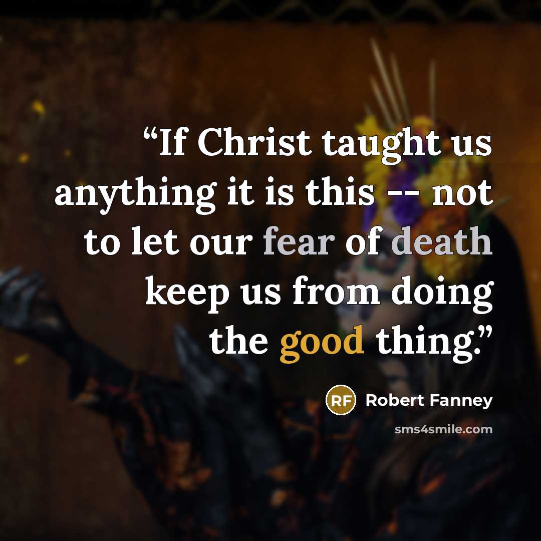 “If Christ taught us anything it is this -- not to let our fear of death keep us from doing the good thing.” quote by Robert Fanney