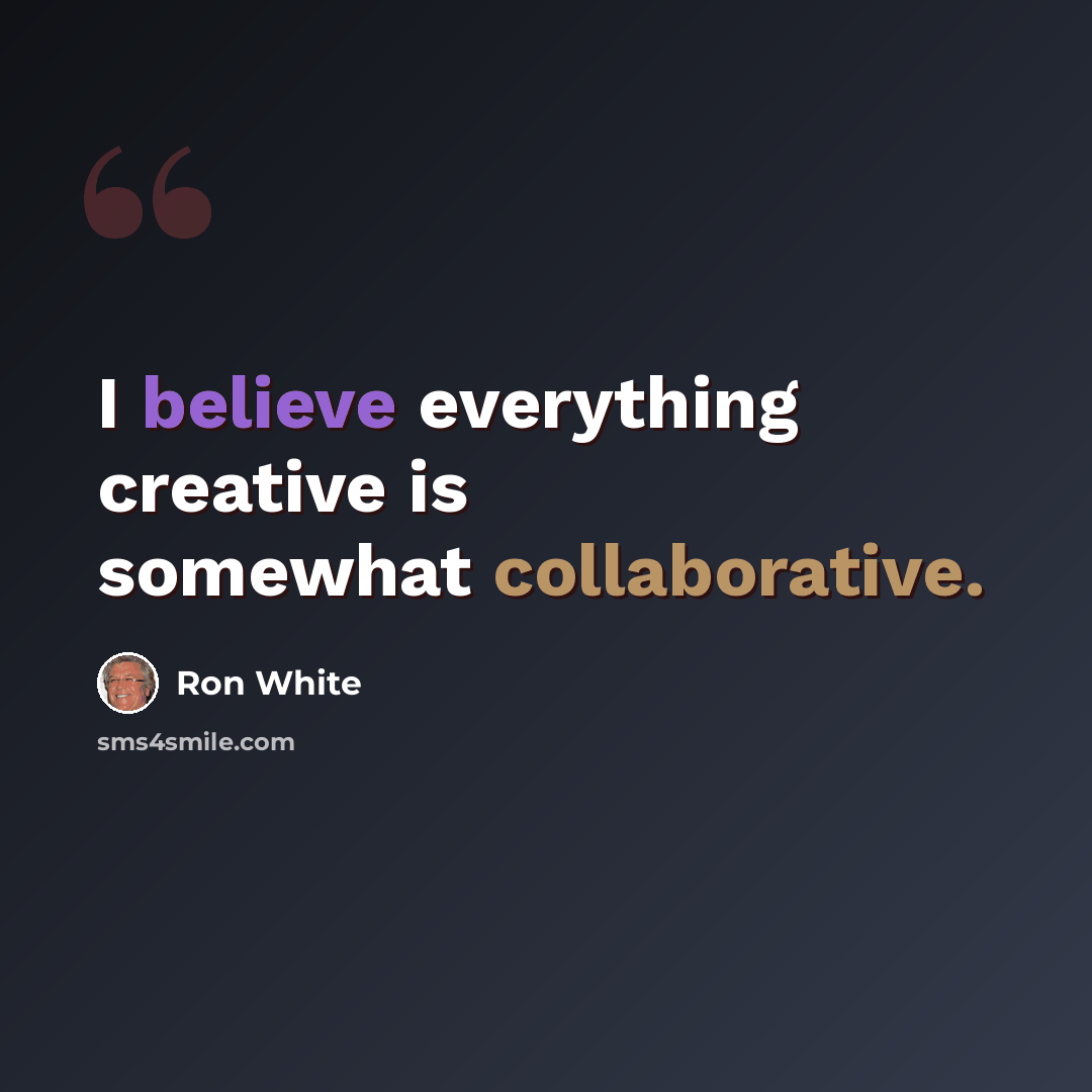 “I believe everything creative is somewhat collaborative.” quote by Ron White