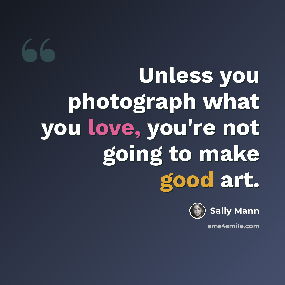“Unless you photograph what you love, you're not going to make good art.” quote by Sally Mann