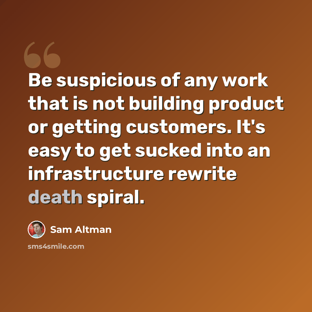 “Be suspicious of any work that is not building product or getting customers. It's easy to get sucked into an infrastructure rewrite death spiral.” quote by Sam Altman