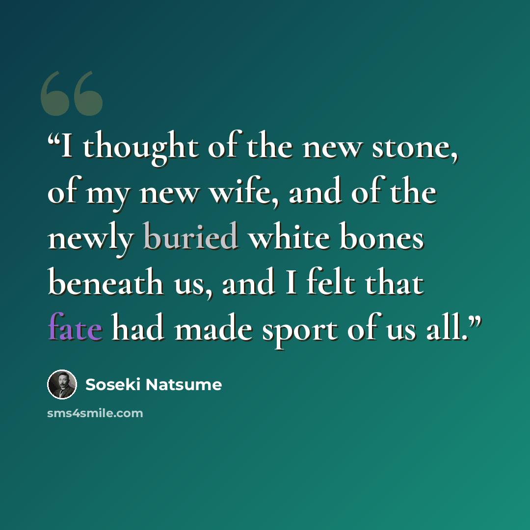 “I thought of the new stone, of my new wife, and of the newly buried white bones beneath us, and I felt that fate had made sport of us all.” quote by Sōseki Natsume