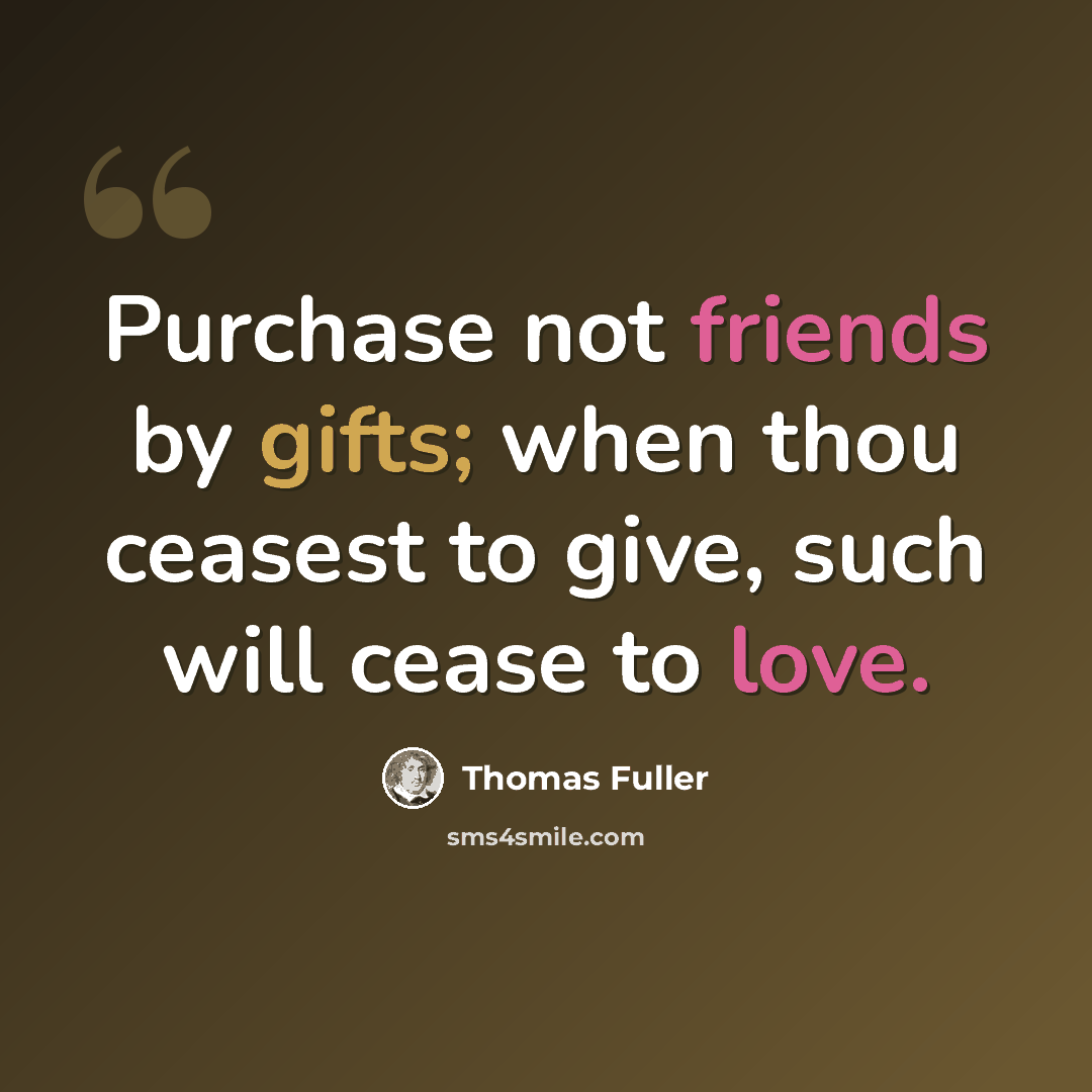 “Purchase not friends by gifts; when thou ceasest to give, such will cease to love.” quote by Thomas Fuller