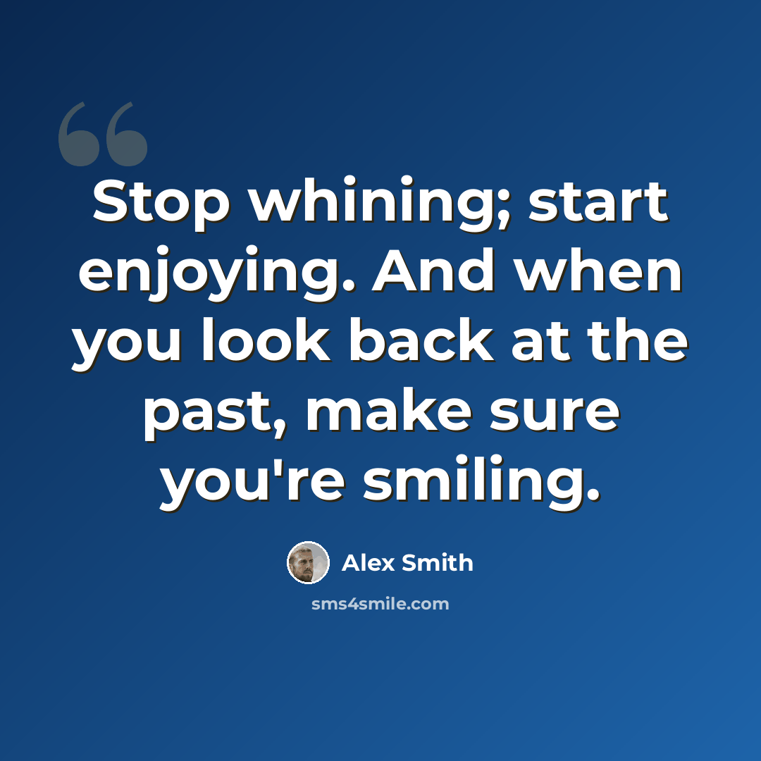 “Stop whining; start enjoying. And when you look back at the past, make sure you're smiling.” quote by Alex Smith