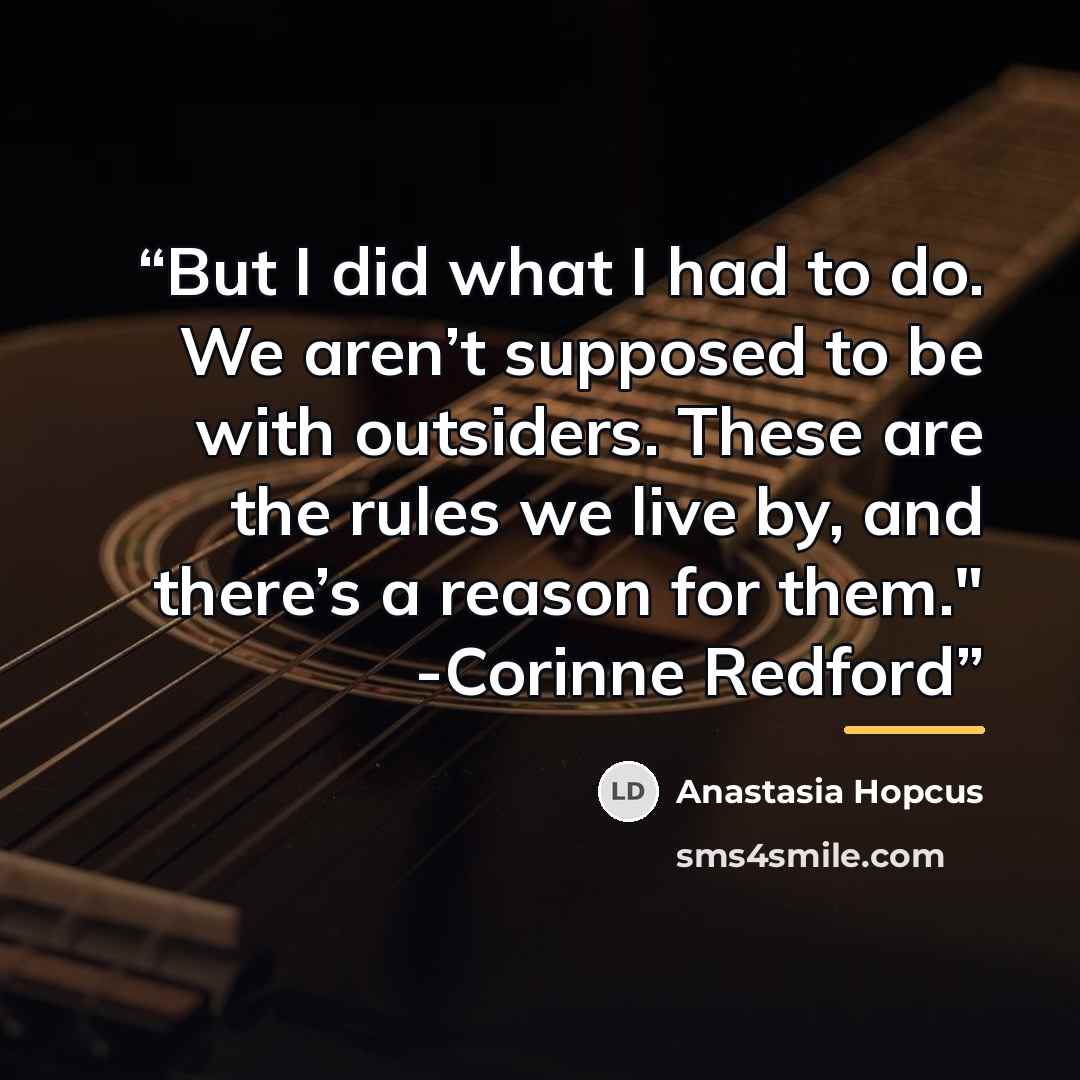 “But I did what I had to do. We aren’t supposed to be with outsiders. These are the rules we live by, and there’s a reason for them." -Corinne Redford” quote by Anastasia Hopcus