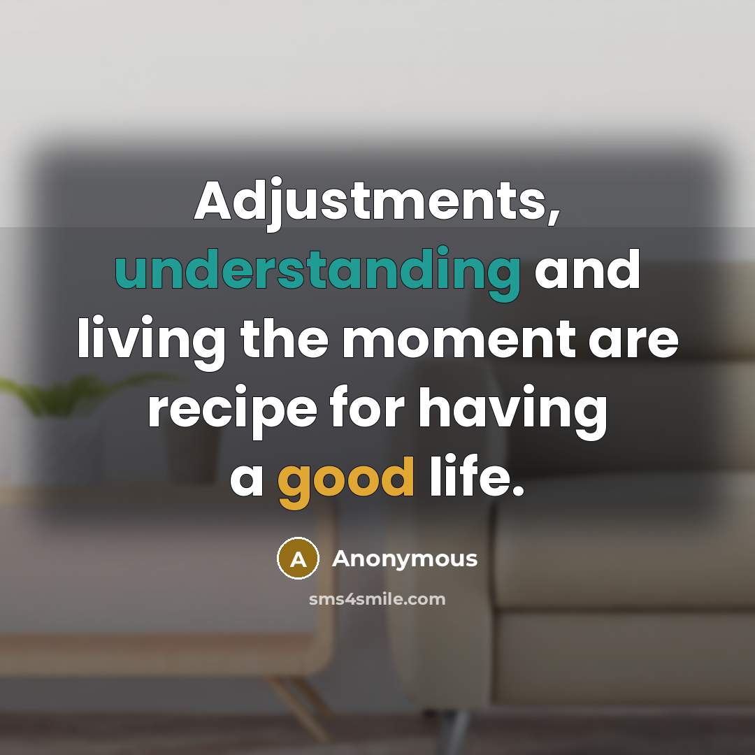 “Adjustments, understanding and living the moment are recipe for having a good life.” quote by Anonymous