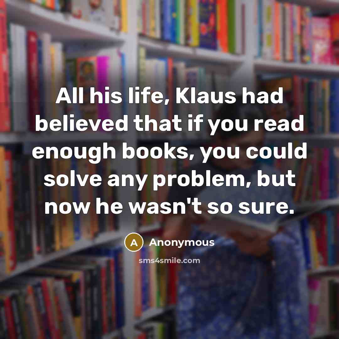 “All his life, Klaus had believed that if you read enough books, you could solve any problem, but now he wasn't so sure.” quote by Anonymous