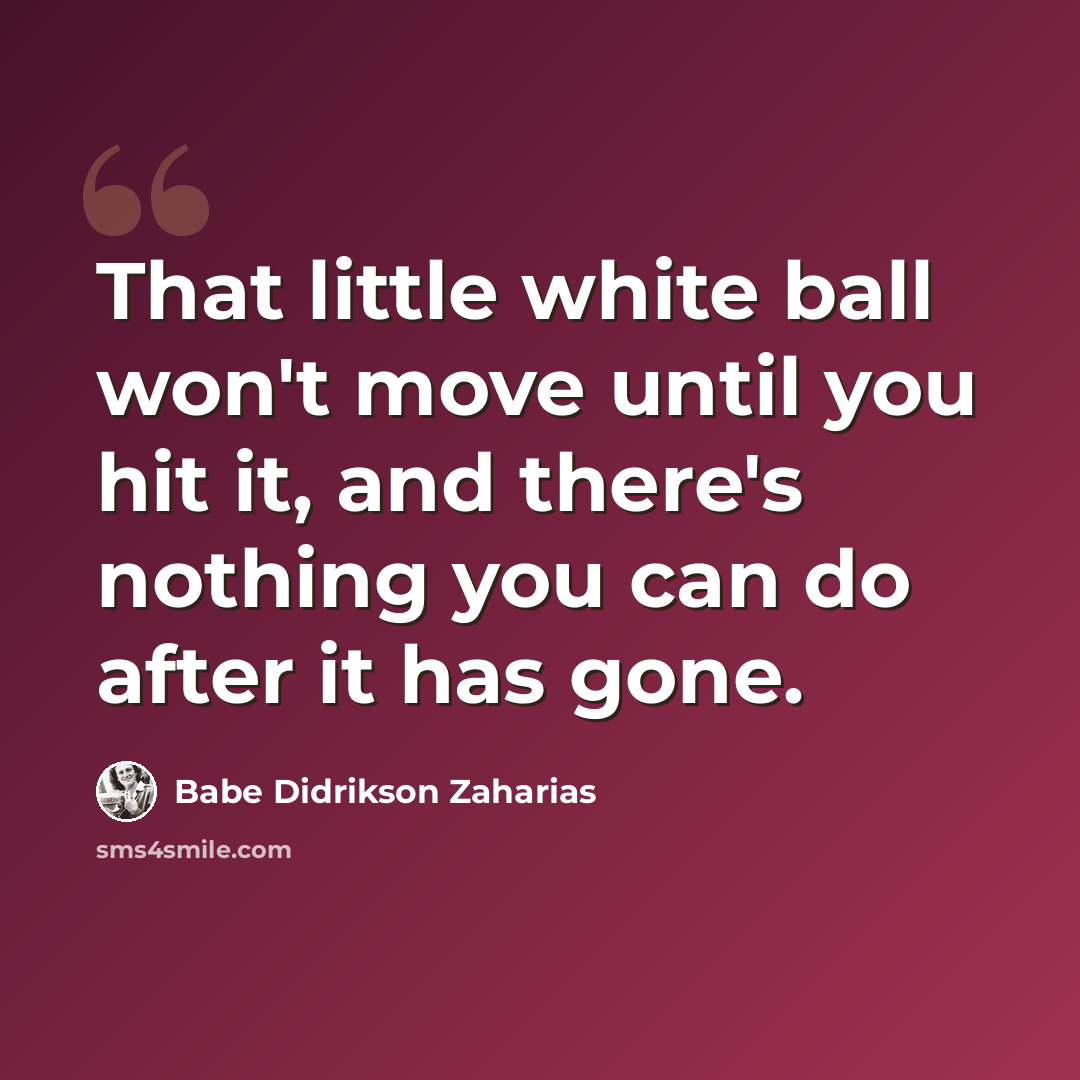 “That little white ball won't move until you hit it, and there's nothing you can do after it has gone.” quote by Babe Didrikson Zaharias
