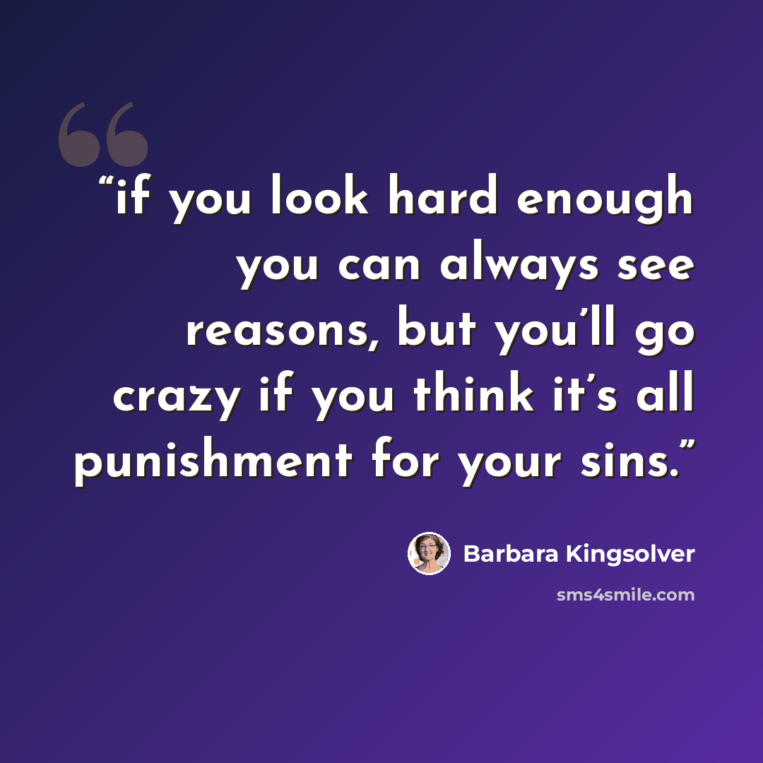 “if you look hard enough you can always see reasons, but you’ll go crazy if you think it’s all punishment for your sins.” quote by Barbara Kingsolver
