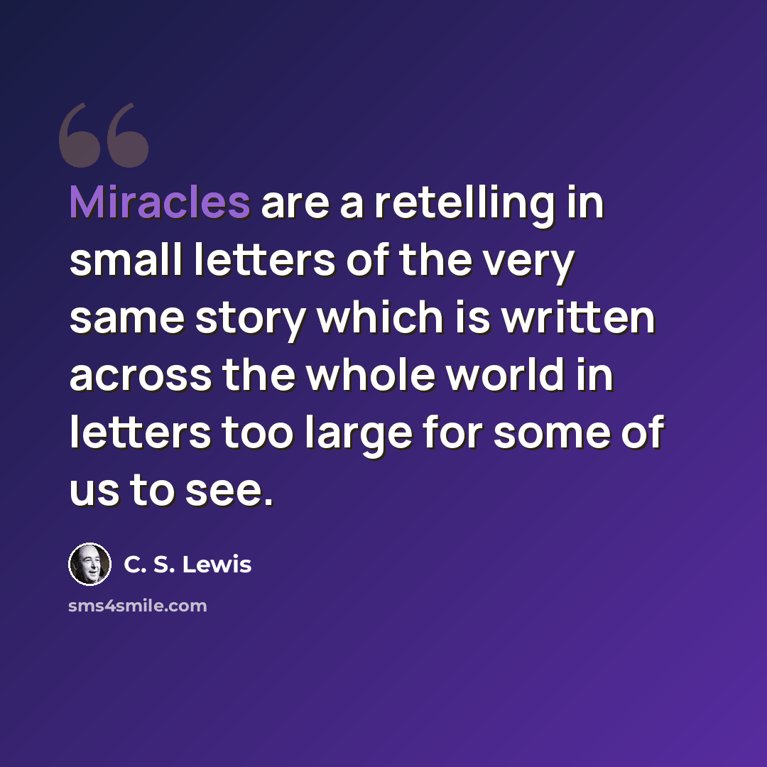 “Miracles are a retelling in small letters of the very same story which is written across the whole world in letters too large for some of us to see.” quote by C. S. Lewis