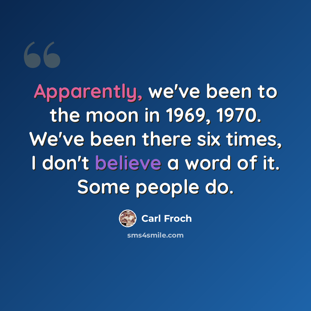 “Apparently, we've been to the moon in 1969, 1970. We've been there six times, I don't believe a word of it. Some people do.” quote by Carl Froch