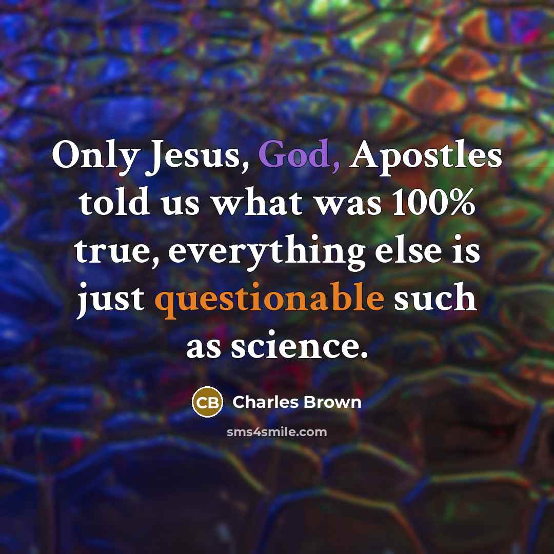 “Only Jesus, God, Apostles told us what was 100% true, everything else is just questionable such as science.” quote by Charles Brown