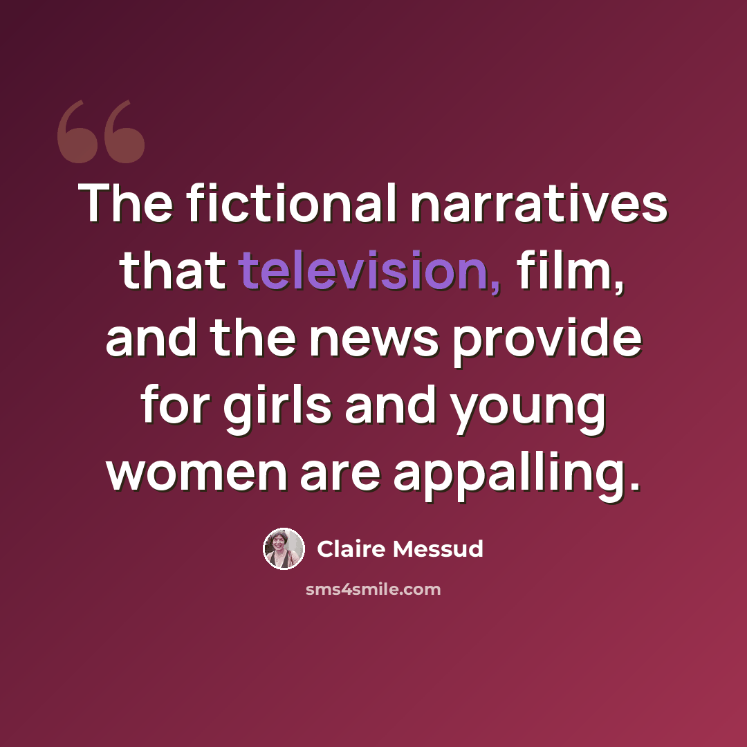 “The fictional narratives that television, film, and the news provide for girls and young women are appalling.” quote by Claire Messud