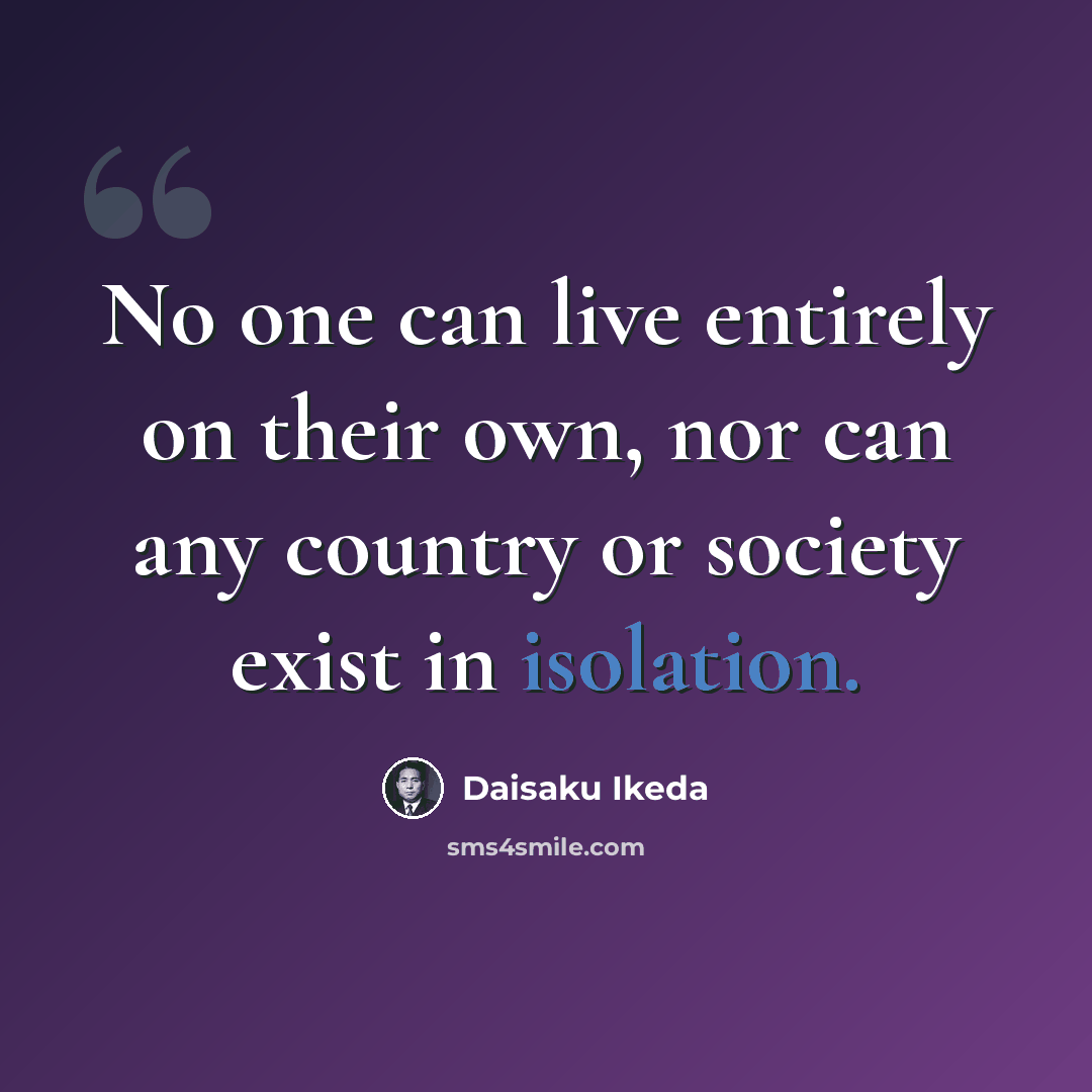 “No one can live entirely on their own, nor can any country or society exist in isolation.” quote by Daisaku Ikeda