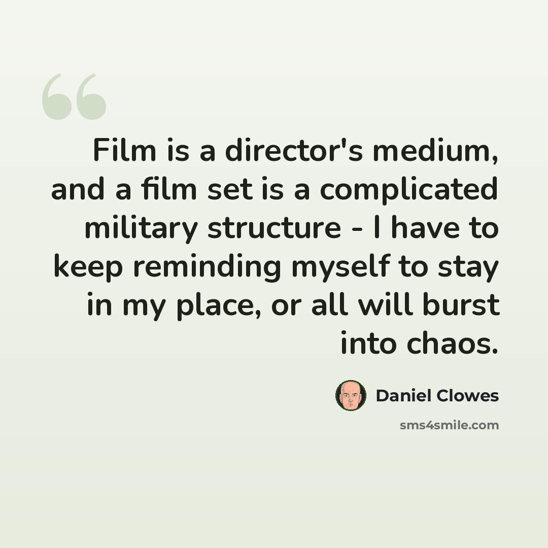 “Film is a director's medium, and a film set is a complicated military structure - I have to keep reminding myself to stay in my place, or all will burst into chaos.” quote by Daniel Clowes