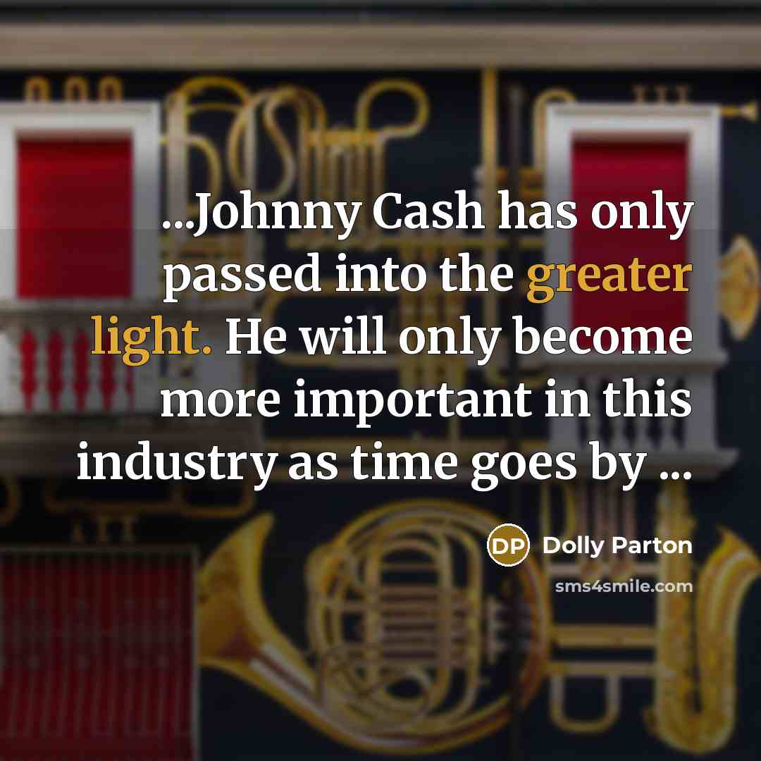 “...Johnny Cash has only passed into the greater light. He will only become more important in this industry as time goes by ...” quote by Dolly Parton
