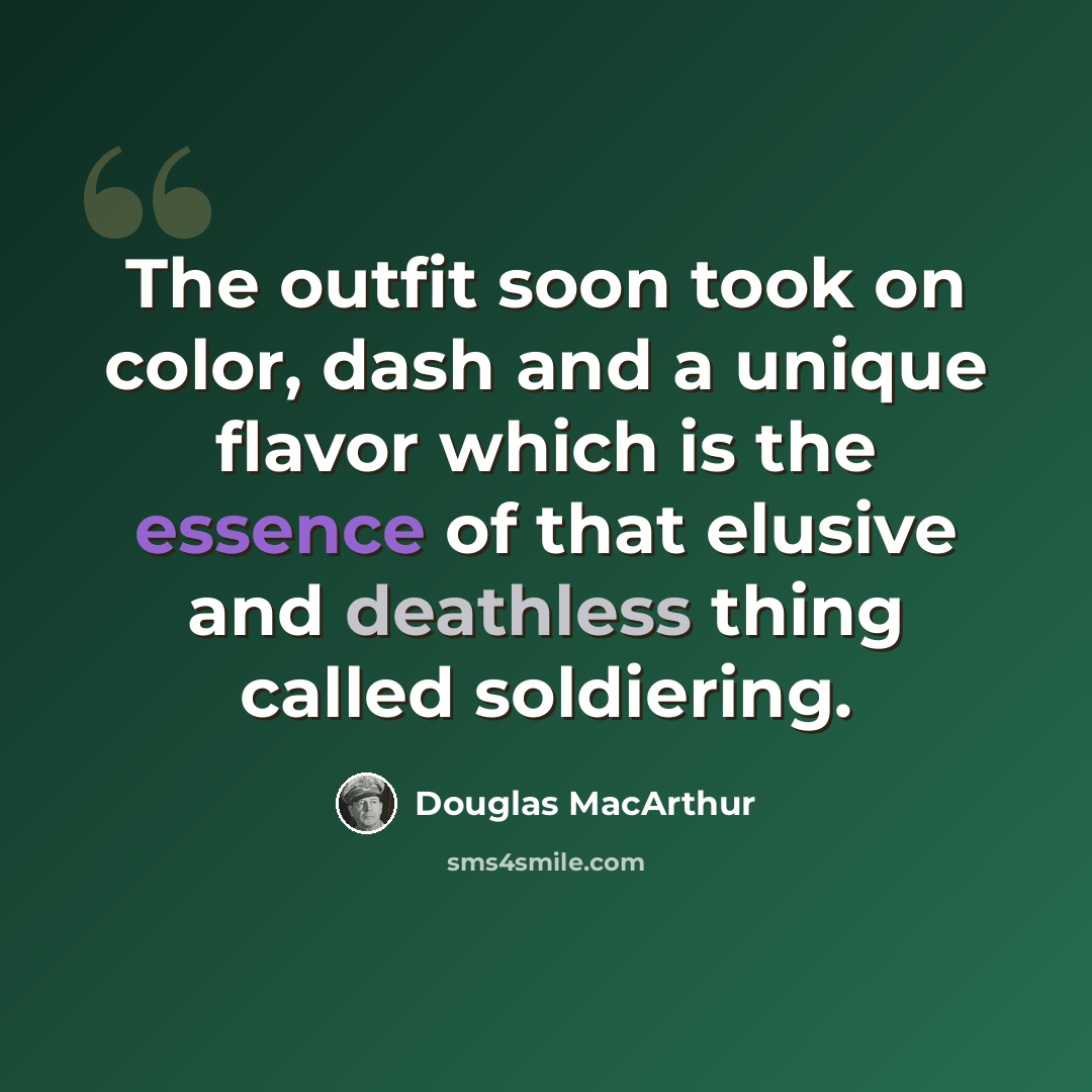 “The outfit soon took on color, dash and a unique flavor which is the essence of that elusive and deathless thing called soldiering.” quote by Douglas MacArthur