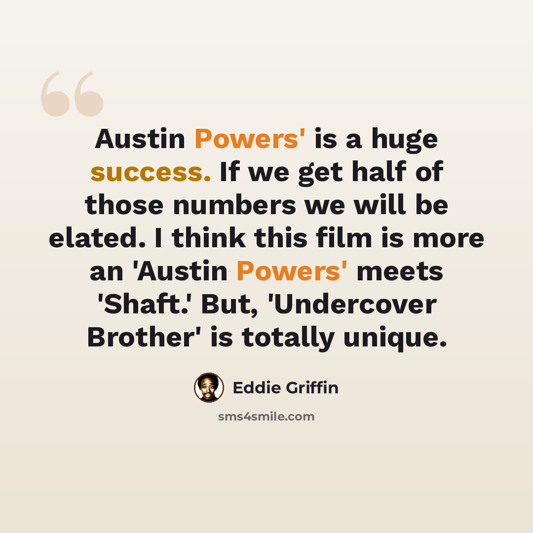“Austin Powers' is a huge success. If we get half of those numbers we will be elated. I think this film is more an 'Austin Powers' meets 'Shaft.' But, 'Undercover Brother' is totally unique.” quote by Eddie Griffin