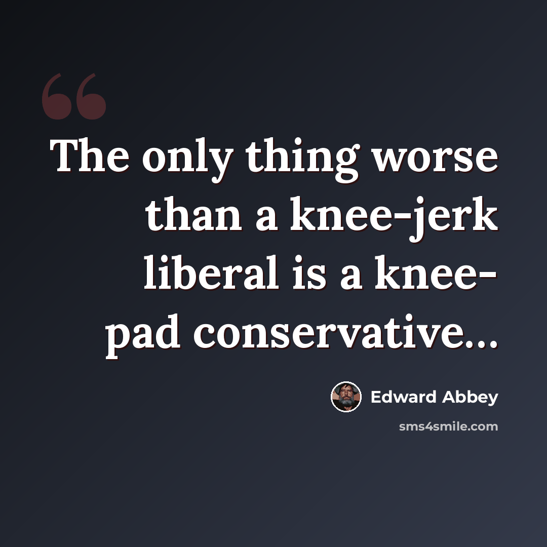 “The only thing worse than a knee-jerk liberal is a knee- pad conservative…” quote by Edward Abbey