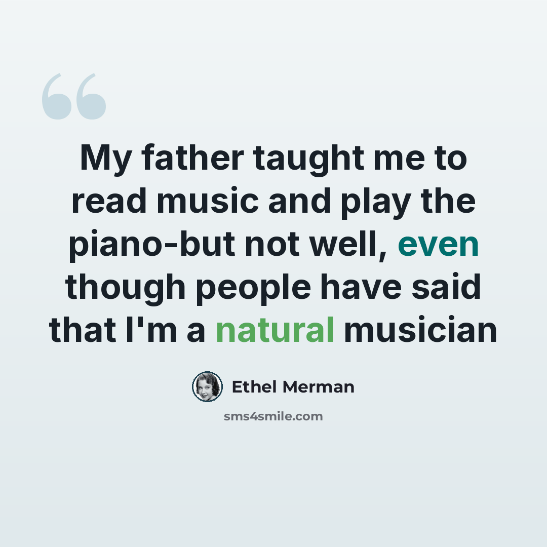 “My father taught me to read music and play the piano-but not well, even though people have said that I'm a natural musician” quote by Ethel Merman